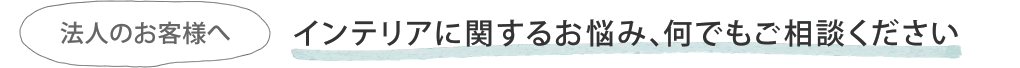 インテリアに関するお悩み、何でもご相談ください