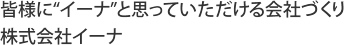 皆様に「イーナ」と思っていただける会社作り