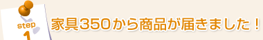 Step1：家具350から商品が届きました！